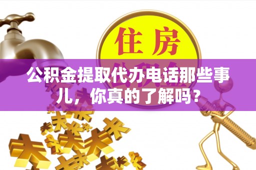 克什克腾旗公积金提取代办电话那些事儿，你真的了解吗？