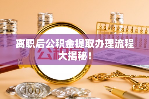 克什克腾旗离职后公积金提取办理流程大揭秘！