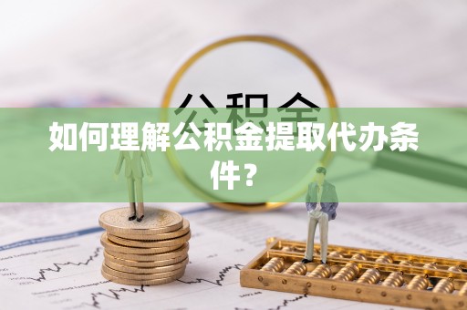 克什克腾旗如何理解公积金提取代办条件？